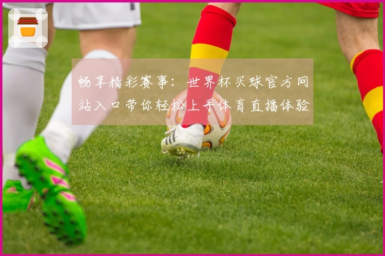 畅享精彩赛事:世界杯买球官方网站入口带你轻松上手体育直播体验