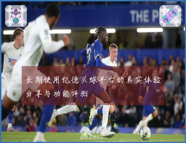 长期使用亿德买球平台的真实体验分享与功能评测