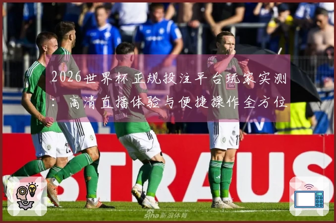 2026世界杯正规投注平台玩家实测：高清直播体验与便捷操作全方位分享