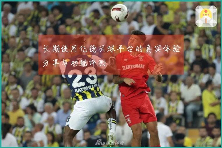 长期使用亿德买球平台的真实体验分享与功能评测