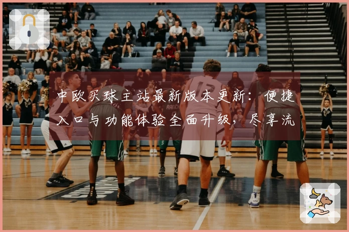 中欧买球主站最新版本更新：便捷入口与功能体验全面升级，尽享流畅体育直播