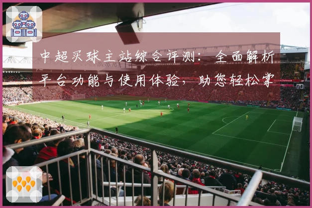 中超买球主站综合评测：全面解析平台功能与使用体验，助您轻松掌握观赛入口