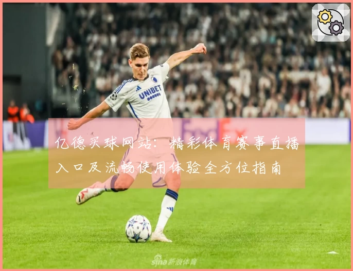 亿德买球网站：精彩体育赛事直播入口及流畅使用体验全方位指南