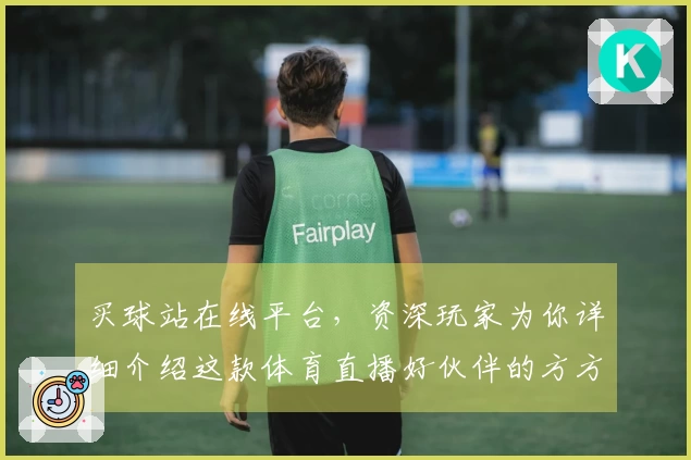 买球站在线平台，资深玩家为你详细介绍这款体育直播好伙伴的方方面面