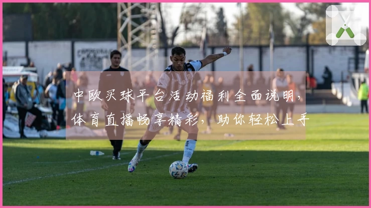 中欧买球平台活动福利全面说明,体育直播畅享精彩,助你轻松上手!