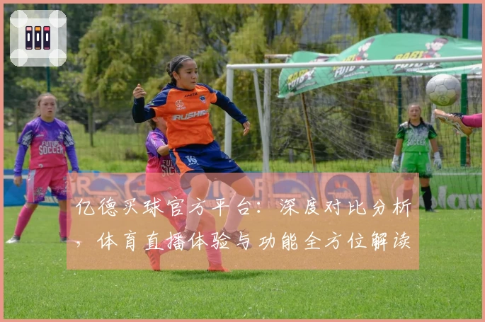 亿德买球官方平台：深度对比分析，体育直播体验与功能全方位解读