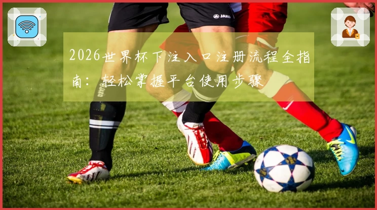 2026世界杯下注入口注册流程全指南：轻松掌握平台使用步骤