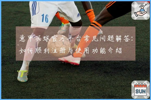 意甲买球官方平台常见问题解答：如何顺利注册与使用功能介绍