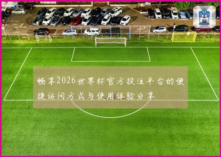 畅享2026世界杯官方投注平台的便捷访问方式与使用体验分享