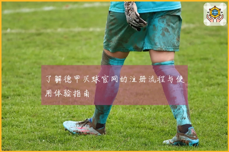 了解德甲买球官网的注册流程与使用体验指南