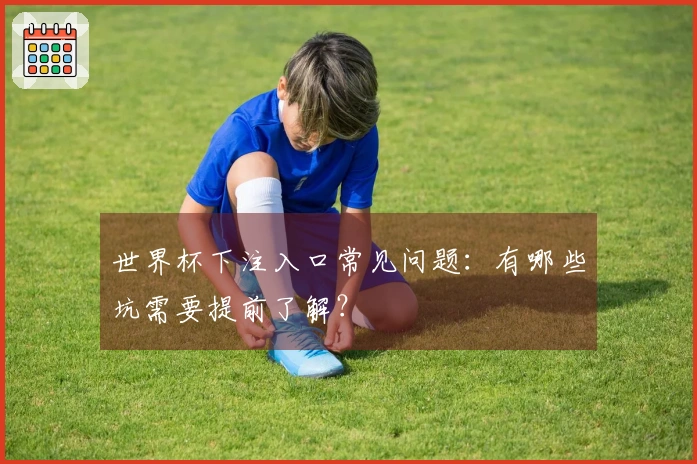 世界杯下注入口常见问题:有哪些坑需要提前了解?