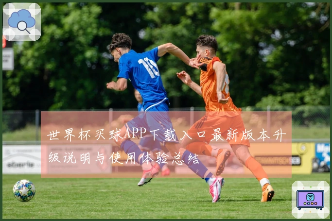 世界杯买球APP下载入口最新版本升级说明与使用体验总结