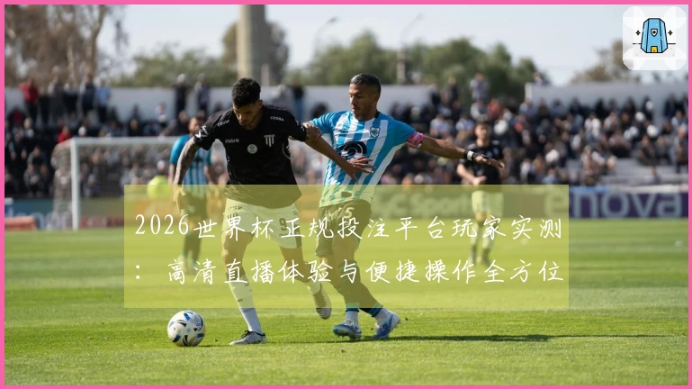 2026世界杯正规投注平台玩家实测：高清直播体验与便捷操作全方位分享