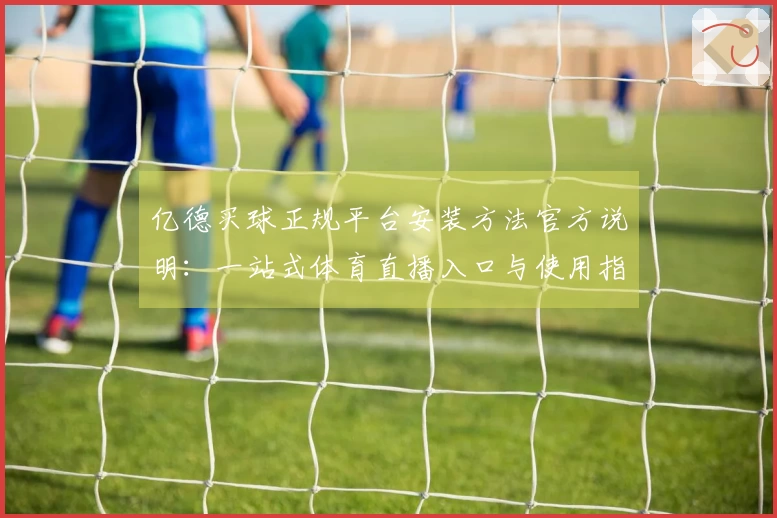 亿德买球正规平台安装方法官方说明:一站式体育直播入口与使用指引