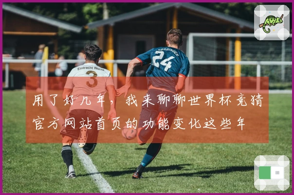 用了好几年，我来聊聊世界杯竞猜官方网站首页的功能变化这些年