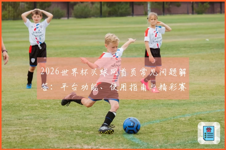 2026世界杯买球网首页常见问题解答：平台功能、使用指南与精彩赛事入口全掌握