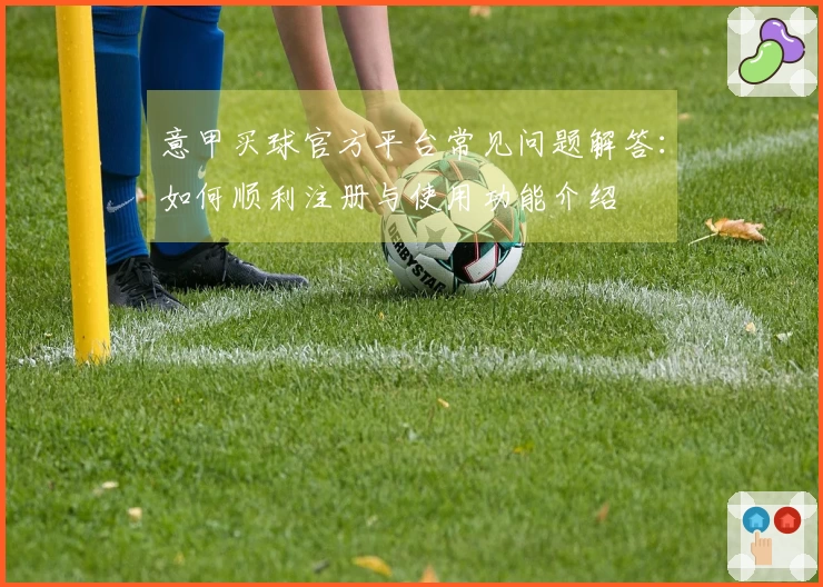 意甲买球官方平台常见问题解答：如何顺利注册与使用功能介绍