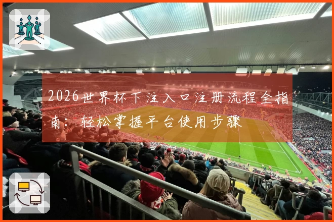2026世界杯下注入口注册流程全指南:轻松掌握平台使用步骤